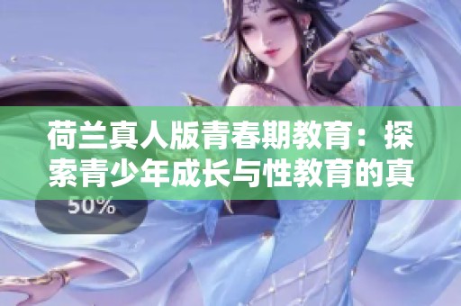 荷兰真人版青春期教育：探索青少年成长与性教育的真实故事