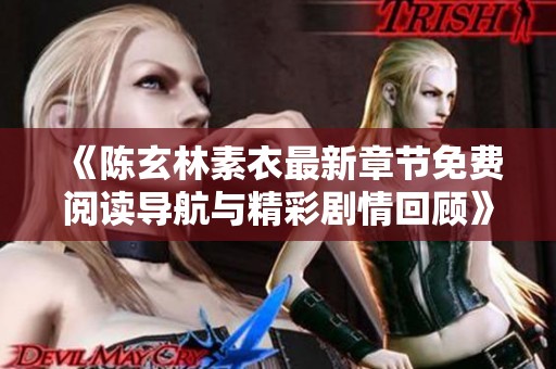 《陈玄林素衣最新章节免费阅读导航与精彩剧情回顾》