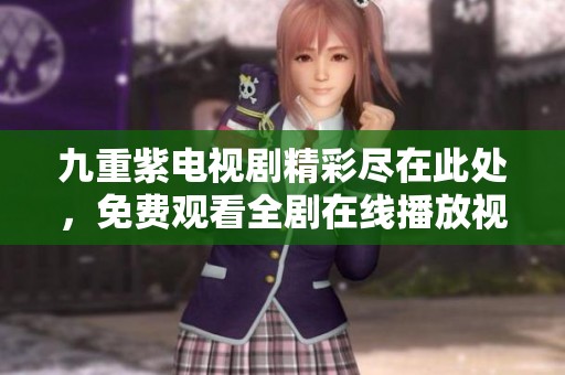 九重紫电视剧精彩尽在此处，免费观看全剧在线播放视频指南