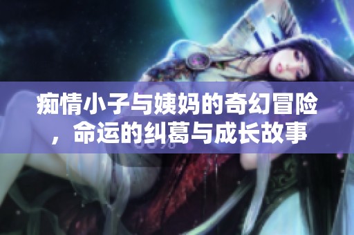痴情小子与姨妈的奇幻冒险，命运的纠葛与成长故事