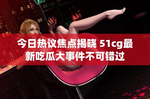 今日热议焦点揭晓 51cg最新吃瓜大事件不可错过