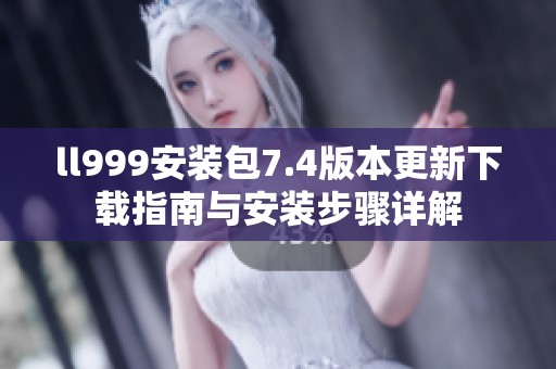 ll999安装包7.4版本更新下载指南与安装步骤详解