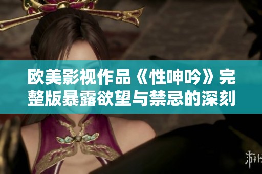 欧美影视作品《性呻吟》完整版暴露欲望与禁忌的深刻探讨