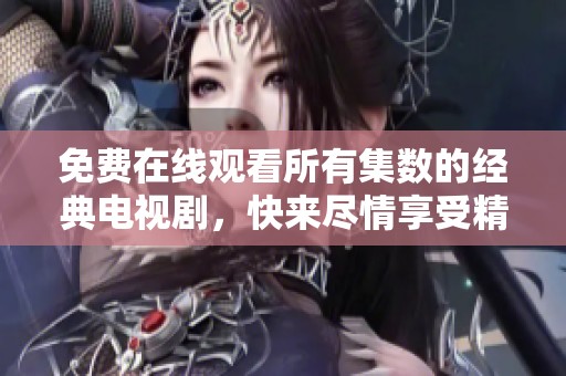 免费在线观看所有集数的经典电视剧，快来尽情享受精彩剧情！