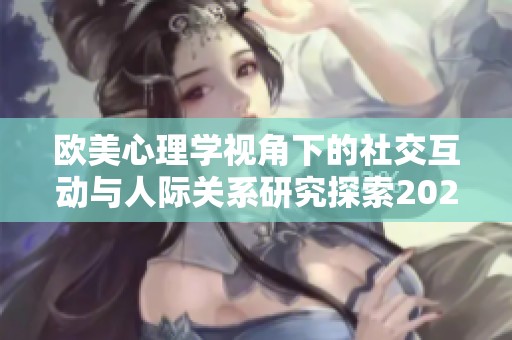 欧美心理学视角下的社交互动与人际关系研究探索2024