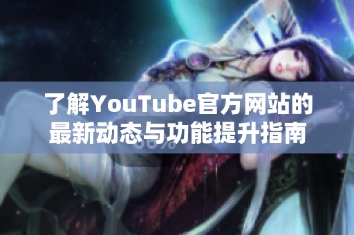 了解YouTube官方网站的最新动态与功能提升指南