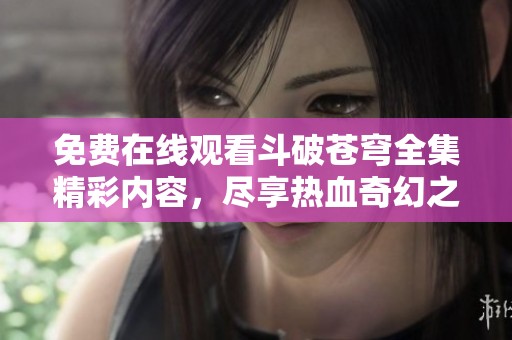免费在线观看斗破苍穹全集精彩内容，尽享热血奇幻之旅