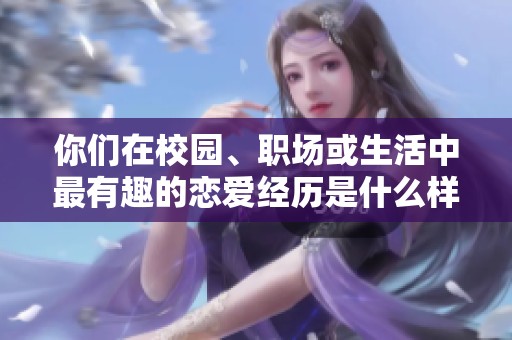 你们在校园、职场或生活中最有趣的恋爱经历是什么样的？