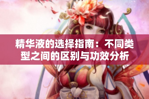 精华液的选择指南：不同类型之间的区别与功效分析