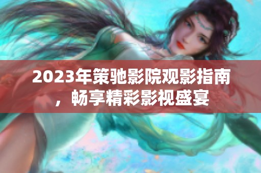 2023年策驰影院观影指南，畅享精彩影视盛宴