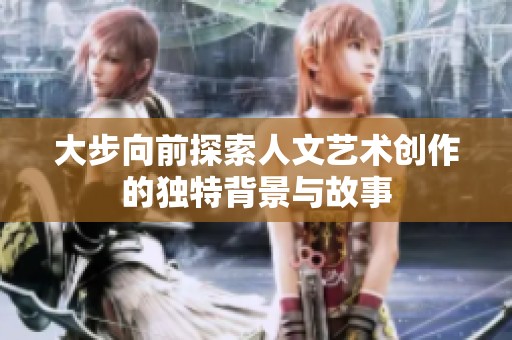 大步向前探索人文艺术创作的独特背景与故事