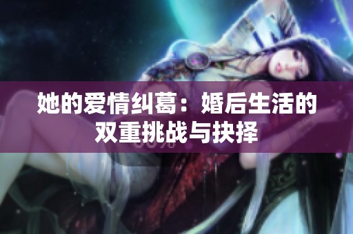 她的爱情纠葛：婚后生活的双重挑战与抉择