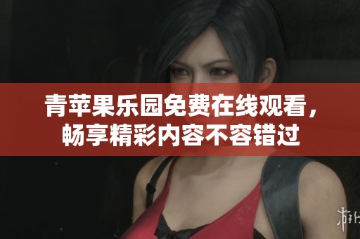 青苹果乐园免费在线观看，畅享精彩内容不容错过