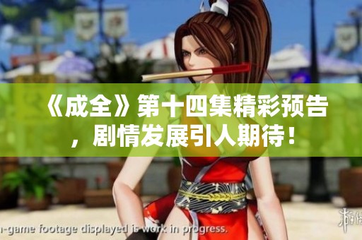 《成全》第十四集精彩预告，剧情发展引人期待！