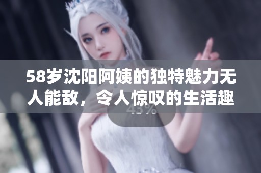 58岁沈阳阿姨的独特魅力无人能敌，令人惊叹的生活趣事
