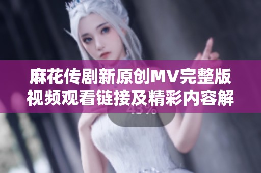 麻花传剧新原创MV完整版视频观看链接及精彩内容解析