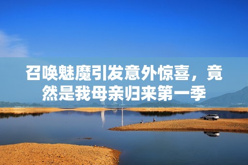 召唤魅魔引发意外惊喜，竟然是我母亲归来第一季