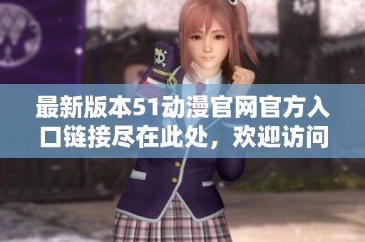 最新版本51动漫官网官方入口链接尽在此处，欢迎访问！