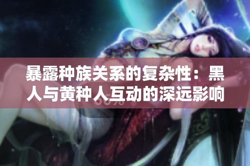暴露种族关系的复杂性：黑人与黄种人互动的深远影响与后果