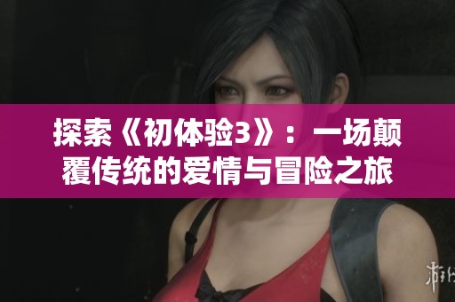 探索《初体验3》：一场颠覆传统的爱情与冒险之旅