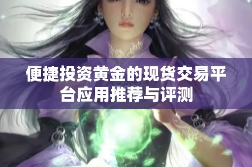 便捷投资黄金的现货交易平台应用推荐与评测