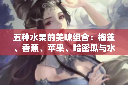 五种水果的美味组合：榴莲、香蕉、苹果、哈密瓜与水蜜桃的诱惑