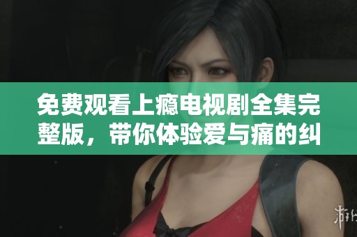 免费观看上瘾电视剧全集完整版，带你体验爱与痛的纠葛