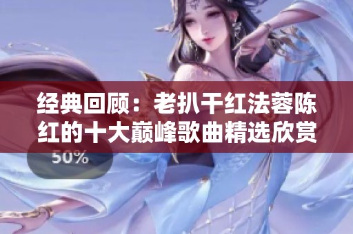 经典回顾：老扒干红法蓉陈红的十大巅峰歌曲精选欣赏