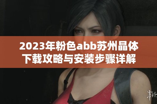 2023年粉色abb苏州晶体下载攻略与安装步骤详解