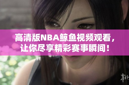 高清版NBA鲸鱼视频观看，让你尽享精彩赛事瞬间！