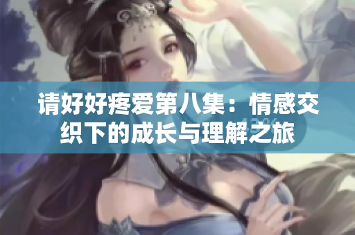请好好疼爱第八集：情感交织下的成长与理解之旅