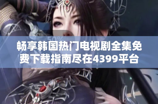 畅享韩国热门电视剧全集免费下载指南尽在4399平台