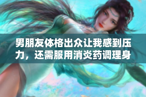 男朋友体格出众让我感到压力，还需服用消炎药调理身体