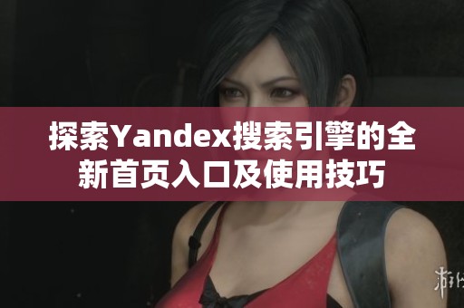 探索Yandex搜索引擎的全新首页入口及使用技巧