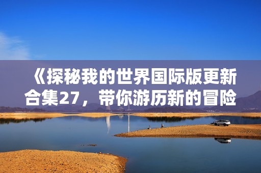 《探秘我的世界国际版更新合集27，带你游历新的冒险世界》