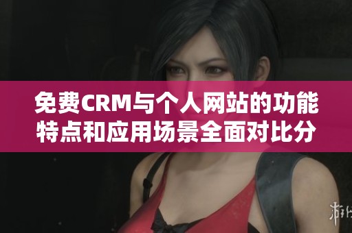 免费CRM与个人网站的功能特点和应用场景全面对比分析