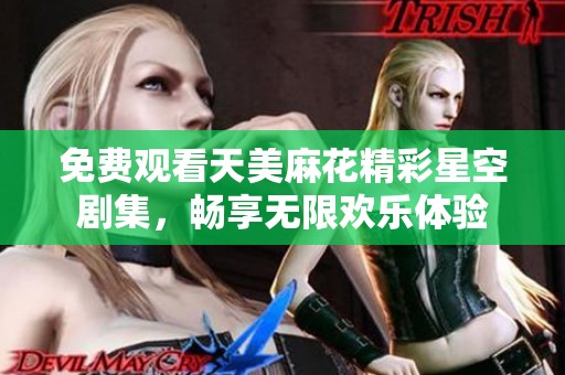 免费观看天美麻花精彩星空剧集，畅享无限欢乐体验