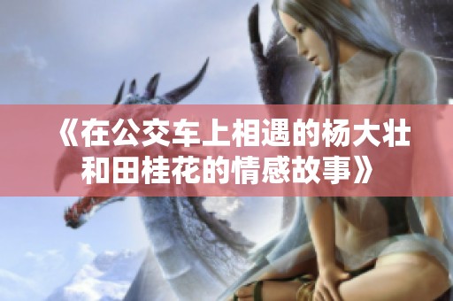 《在公交车上相遇的杨大壮和田桂花的情感故事》