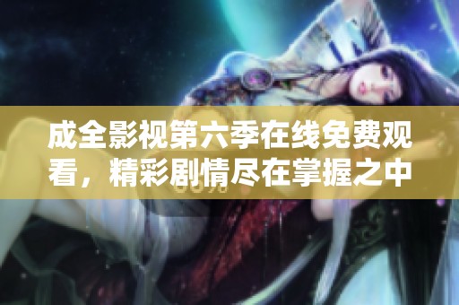 成全影视第六季在线免费观看，精彩剧情尽在掌握之中