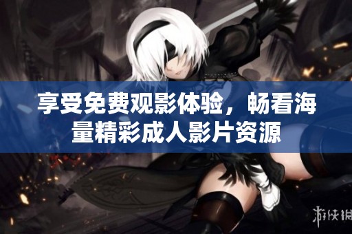 享受免费观影体验，畅看海量精彩成人影片资源