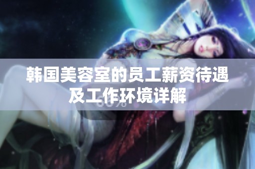 韩国美容室的员工薪资待遇及工作环境详解