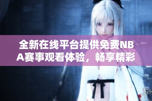 全新在线平台提供免费NBA赛事观看体验，畅享精彩体育时刻！