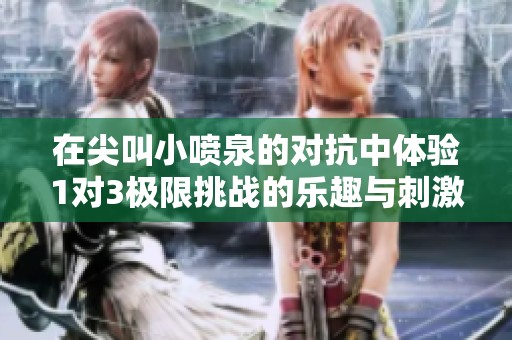 在尖叫小喷泉的对抗中体验1对3极限挑战的乐趣与刺激
