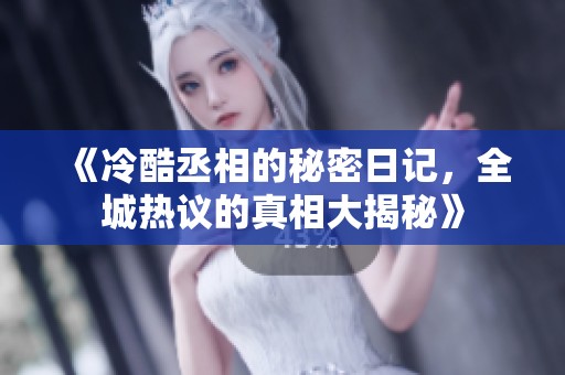 《冷酷丞相的秘密日记，全城热议的真相大揭秘》