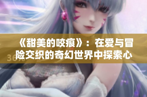 《甜美的咬痕》：在爱与冒险交织的奇幻世界中探索心灵的契约