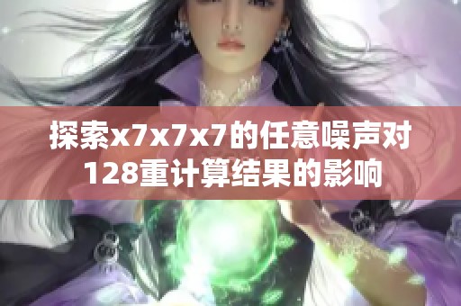 探索x7x7x7的任意噪声对128重计算结果的影响