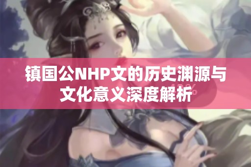 镇国公NHP文的历史渊源与文化意义深度解析
