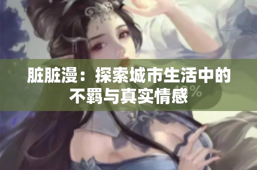 脏脏漫：探索城市生活中的不羁与真实情感
