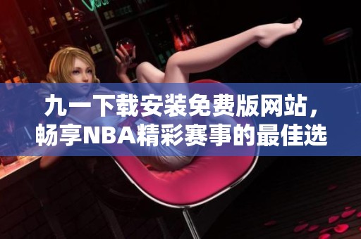 九一下载安装免费版网站，畅享NBA精彩赛事的最佳选择