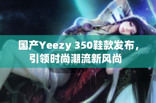 国产Yeezy 350鞋款发布，引领时尚潮流新风尚  